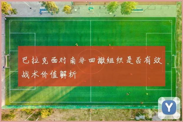 巴拉克面对南非回撤组织是否有效战术价值解析