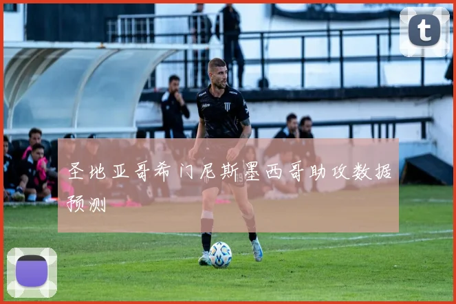 圣地亚哥希门尼斯墨西哥助攻数据预测