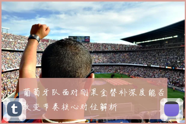 葡萄牙队面对刚果金替补深度能否改变节奏核心对位解析
