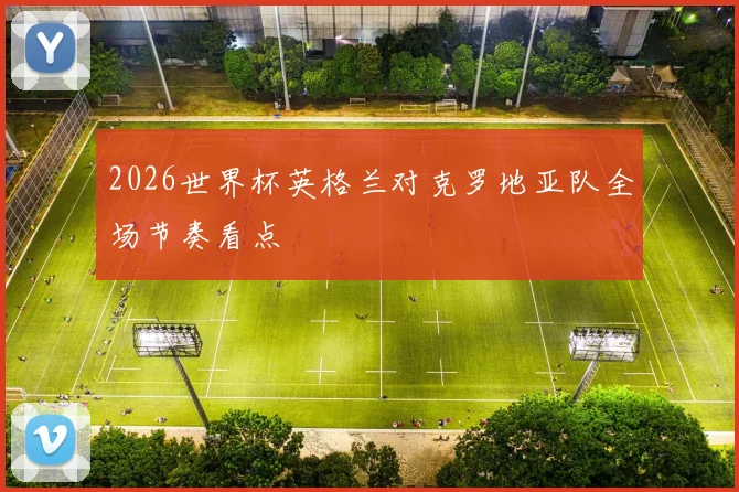 2026世界杯英格兰对克罗地亚队全场节奏看点
