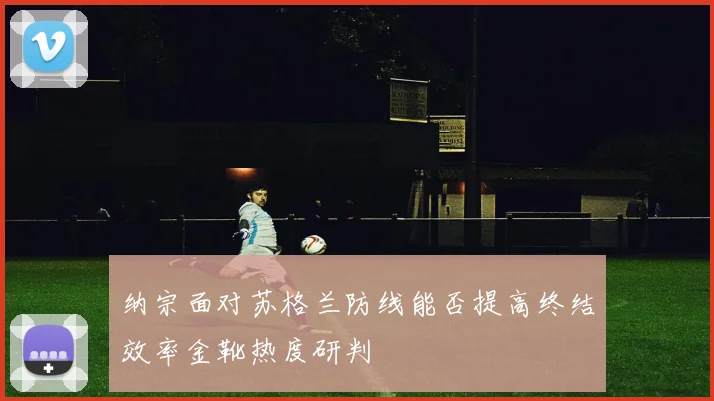 纳宗面对苏格兰防线能否提高终结效率金靴热度研判