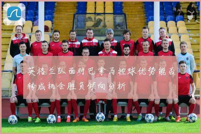 英格兰队面对巴拿马控球优势能否转成机会胜负倾向分析