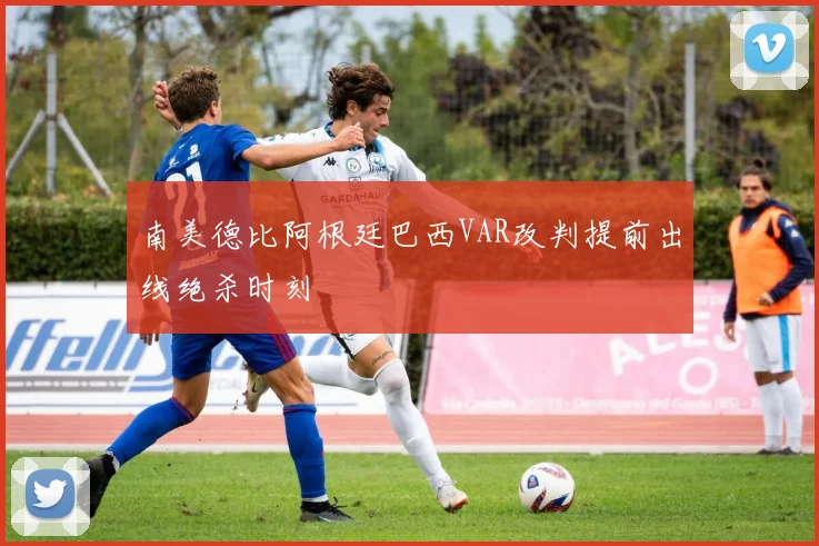 南美德比阿根廷巴西VAR改判提前出线绝杀时刻