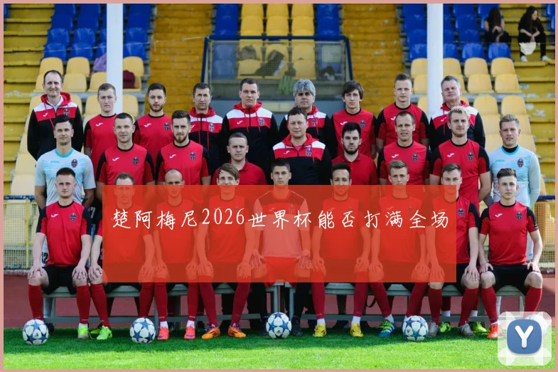 楚阿梅尼2026世界杯能否打满全场