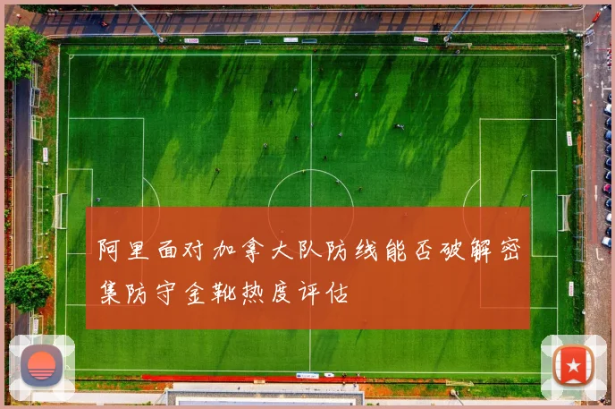 阿里面对加拿大队防线能否破解密集防守金靴热度评估