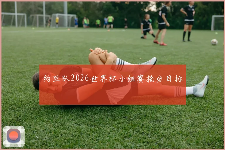 约旦队2026世界杯小组赛抢分目标