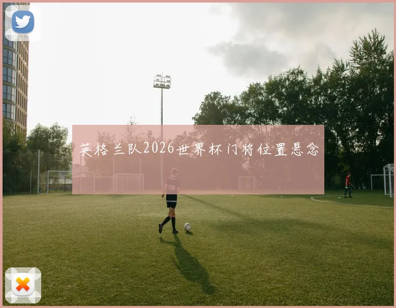 英格兰队2026世界杯门将位置悬念