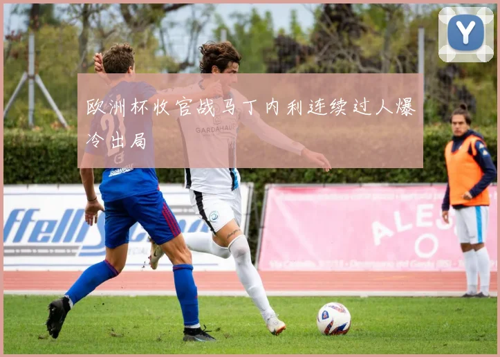 欧洲杯收官战马丁内利连续过人爆冷出局