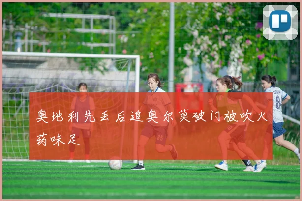 奥地利先丢后追奥尔莫破门被吹火药味足