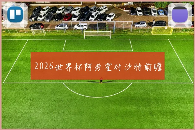 2026世界杯阿劳霍对沙特前瞻
