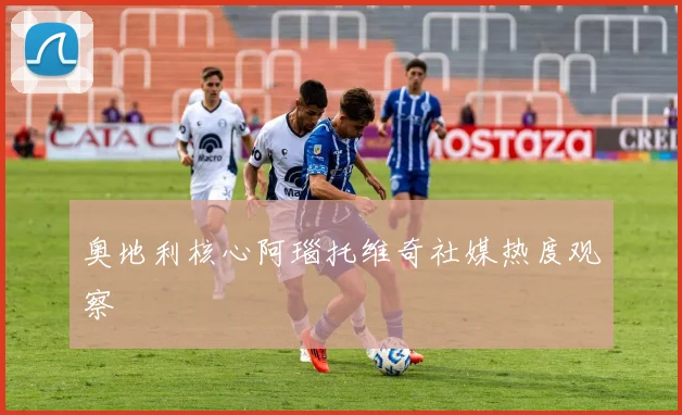 奥地利核心阿瑙托维奇社媒热度观察