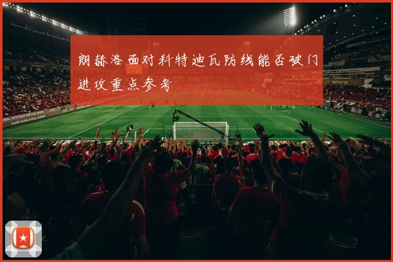 朗赫洛面对科特迪瓦防线能否破门进攻重点参考