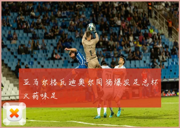 亚马尔格瓦迪奥尔同场爆发足总杯火药味足