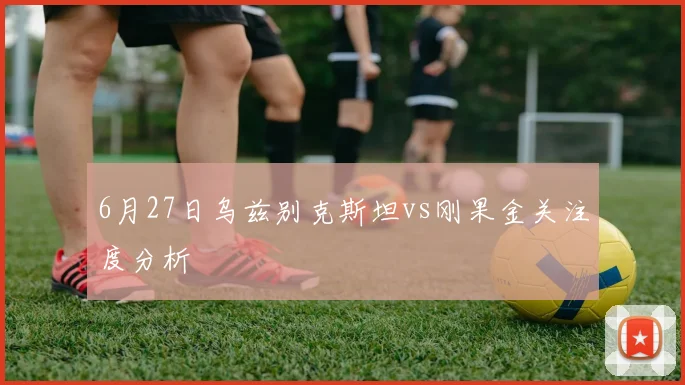 6月27日乌兹别克斯坦vs刚果金关注度分析