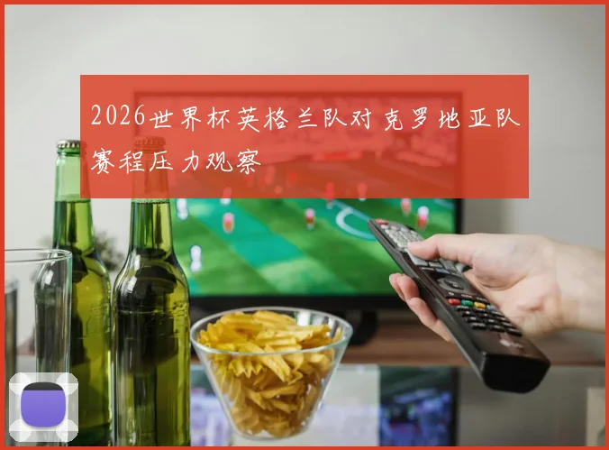 2026世界杯英格兰队对克罗地亚队赛程压力观察