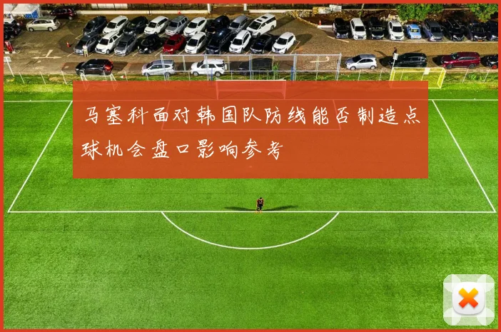 马塞科面对韩国队防线能否制造点球机会盘口影响参考