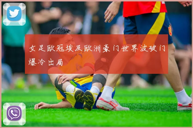女足欧冠埃及欧洲豪门世界波破门爆冷出局