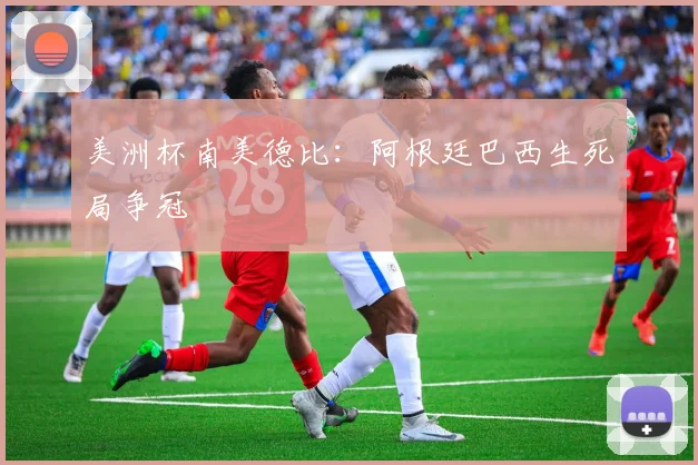 美洲杯南美德比：阿根廷巴西生死局争冠