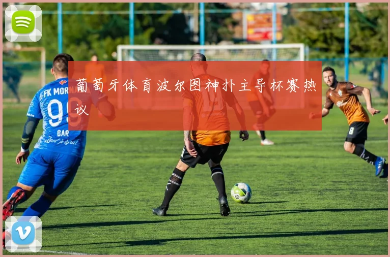 葡萄牙体育波尔图神扑主导杯赛热议