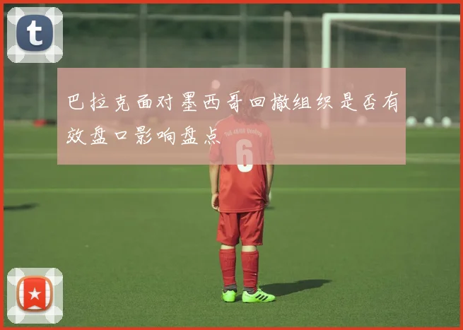 巴拉克面对墨西哥回撤组织是否有效盘口影响盘点