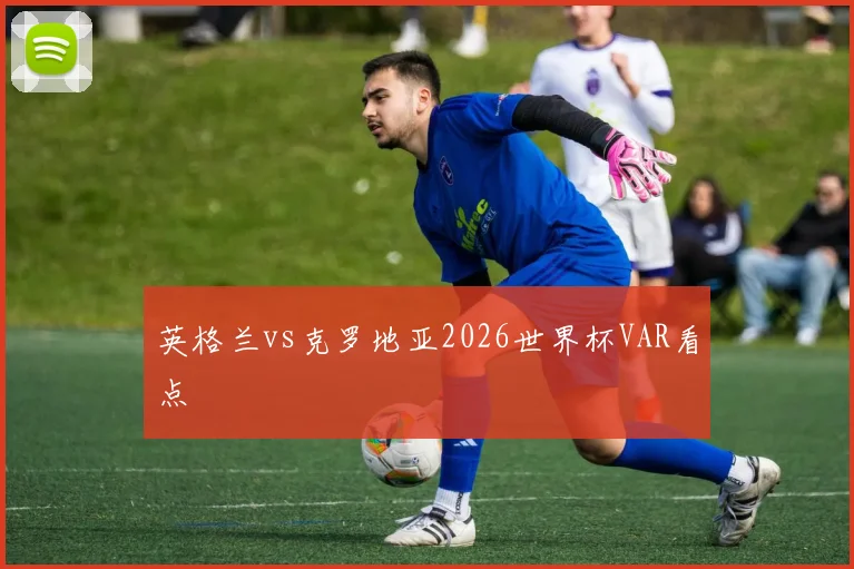 英格兰vs克罗地亚2026世界杯VAR看点
