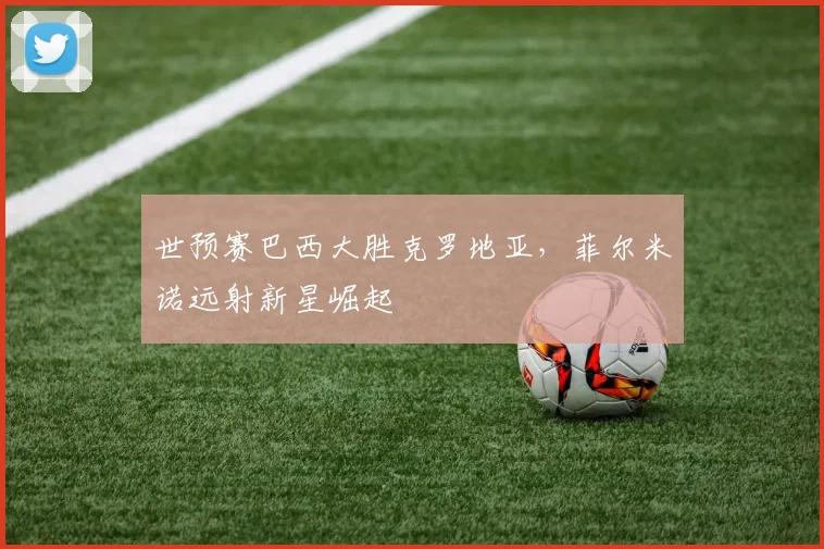 世预赛巴西大胜克罗地亚，菲尔米诺远射新星崛起