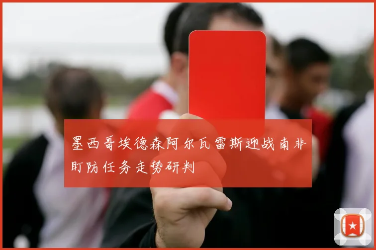 墨西哥埃德森阿尔瓦雷斯迎战南非盯防任务走势研判
