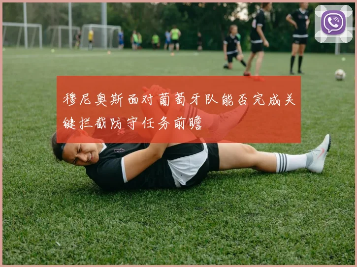 穆尼奥斯面对葡萄牙队能否完成关键拦截防守任务前瞻