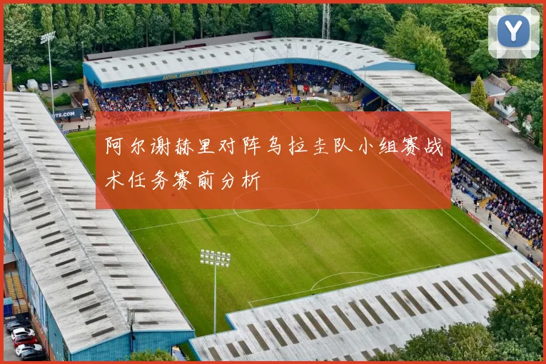 阿尔谢赫里对阵乌拉圭队小组赛战术任务赛前分析