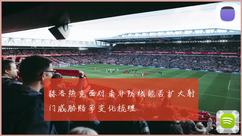 赫洛热克面对南非防线能否扩大射门威胁赔率变化梳理