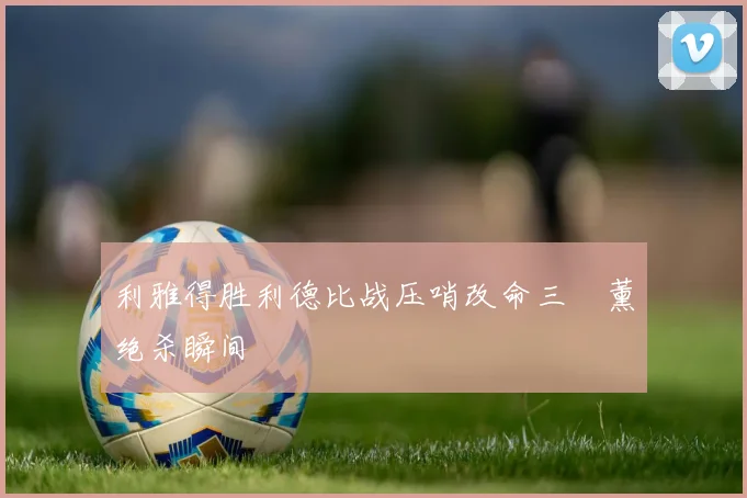 利雅得胜利德比战压哨改命三笘薰绝杀瞬间