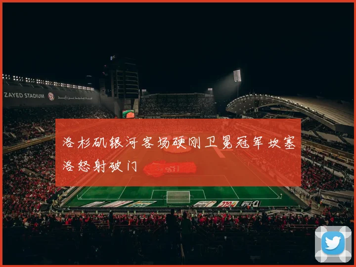 洛杉矶银河客场硬刚卫冕冠军坎塞洛怒射破门